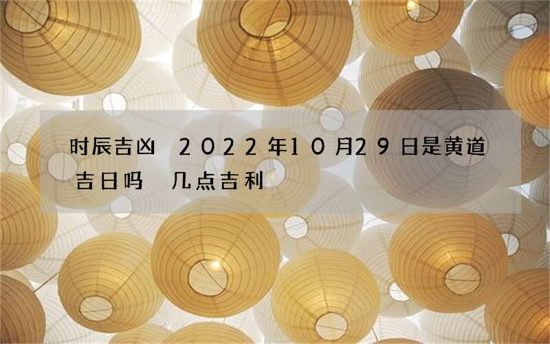 时辰吉凶 2022年10月29日是黄道吉日吗 几点吉利